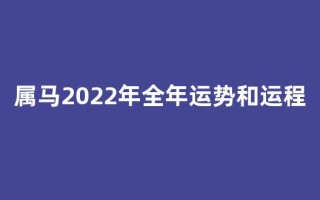 属马2022年全年运势和运程(属马2022年运势及运程2021年属马人的全年运势)