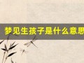 梦见生孩子是什么意思(周公解梦梦见生孩子是什么意思)