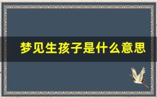 梦见生孩子是什么意思(梦见女人生孩子)