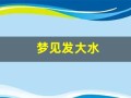 梦见发大水(梦见发大水自己在水中成功逃生)