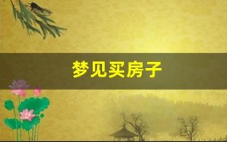 梦见买房子(梦见买房子不满意是什么意思)