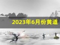 2023年6月份黄道吉日一览表(2023年6月份四级真题第一套答案)