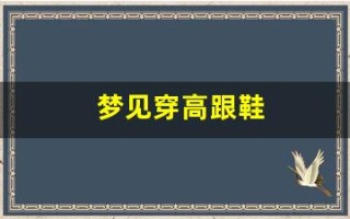 梦见穿高跟鞋(梦见穿高跟鞋跑得很快)