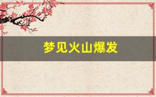 梦见火山爆发(梦见火山爆发是什么意思)
