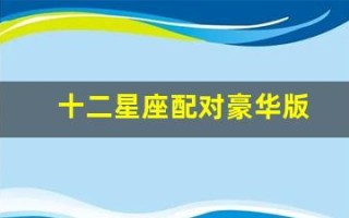 十二星座配对豪华版(十二星座配对表 12星座最佳配对)