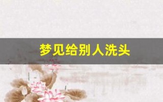 梦见给别人洗头(梦见给别人洗头发周公解梦)
