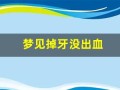 梦见掉牙没出血(梦见掉牙没出血也不疼又长出新牙)