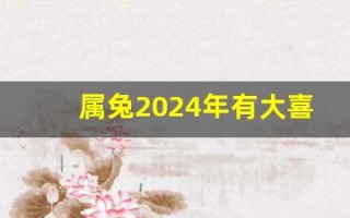 属兔2024年有大喜缠身(属兔的在2024年的运势好不好呢)