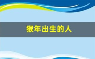 猴年出生的人(猴年出生的人和什么生肖相克)
