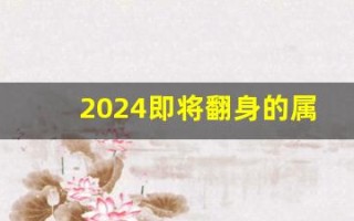 2024即将翻身的属相(2024即将翻身的属相牛发财号)