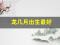 龙几月出生最好(龙几月出生最好2024)