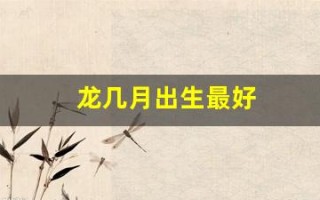 龙几月出生最好(龙几月出生最好2024)