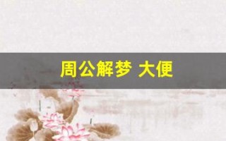 周公解梦 大便(周公解梦大全查询免费梦)
