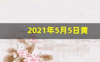 2021年5月5日黄历(2021年5月5日黄道吉日)