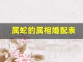 属蛇的属相婚配表(属蛇的婚姻属相配对)
