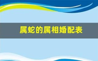 属蛇的属相婚配表(属蛇的婚姻属相配对)