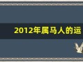 2012年属马人的运程(2012年生肖马)