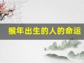猴年出生的人的命运(猴年出生的人的命运怎么样)