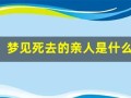 梦见死去的亲人是什么预兆(梦见死去的亲人再次死去是什么兆头)