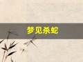 梦见杀蛇(梦见杀蛇取胆是什么意思)