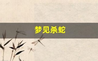梦见杀蛇(梦见杀蛇被蛇咬了是什么征兆)