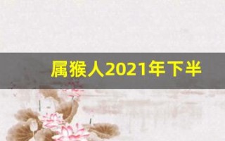 属猴人2021年下半年运势及运程(属猴人2021年下半年运势及运程如何)