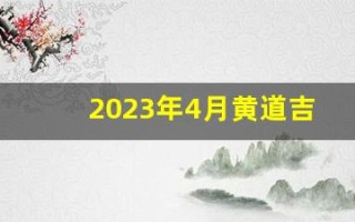 2023年4月黄道吉日(2023年4月黄道吉日是哪几天)