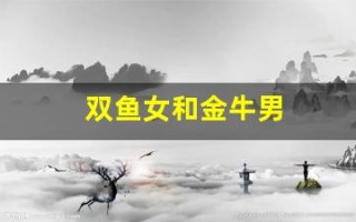 双鱼女和金牛男(双鱼女和金牛男匹配度)