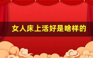 女人床上活好是啥样的(女人活好会让男人魂牵梦绕吗)
