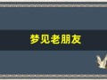梦见老朋友(梦见老朋友相见是什么意思)