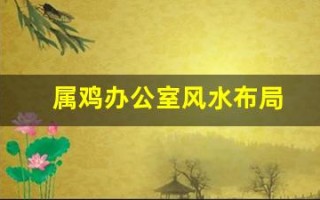 属鸡办公室风水布局(属鸡办公室位置朝向)