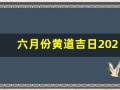 六月份黄道吉日2023年(六月份黄道吉日2023年开业大吉)