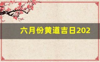 六月份黄道吉日2023年(六月份黄道吉日2023年搬家)