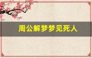 周公解梦梦见死人(周公解梦梦见死人又复活是什么预兆)