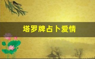 塔罗牌占卜爱情(塔罗牌占卜爱情的问题)