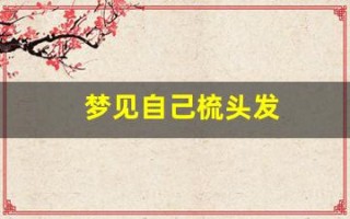 梦见自己梳头发(梦见自己梳头发掉了一大把)