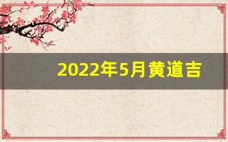 2022年5月黄道吉日一览表(2022年5月黄道吉日一览表)