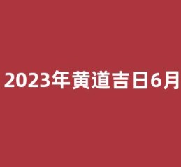 2023年黄道吉日6月(2023年6月黄历)
