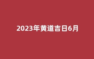 2023年黄道吉日6月(2023年6月黄历)