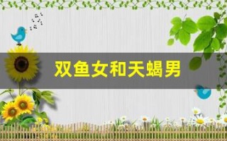 双鱼女和天蝎男(天秤男和狮子女适合在一起吗)