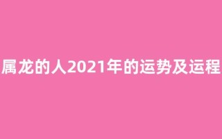 属龙的人2021年的运势及运程(属龙的人2021年的运势及运程算命网)