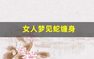 女人梦见蛇缠身(女人梦见蛇缠身是吉兆)