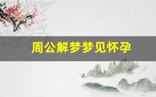 周公解梦梦见怀孕(周公解梦大全查询免费梦)