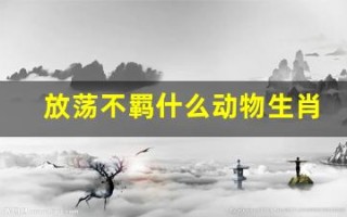 放荡不羁什么动物生肖(放荡不羁12生肖指什么动物)