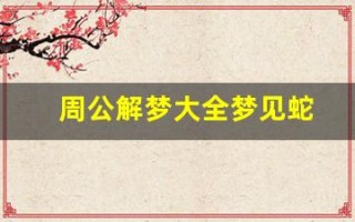 周公解梦大全梦见蛇(周公解梦大全梦见蛇是什么预兆)