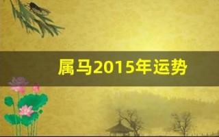 属马2015年运势(属马2015年运势及运程详解)