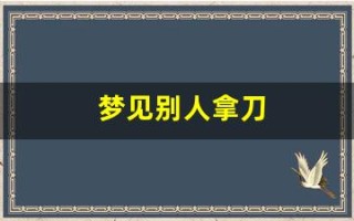 梦见别人拿刀(梦见别人拿刀砍我是什么预兆)