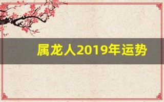 属龙人2019年运势(属龙人2025全年运势详解)