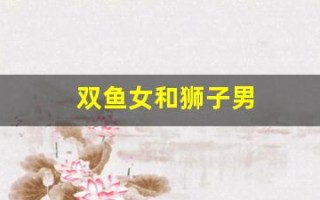 双鱼女和狮子男(双鱼女和狮子男座配吗)