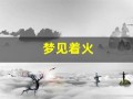 梦见着火(女人梦见火是什么预兆)